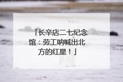 长辛店二七纪念馆：劳工呐喊出北方的红星！