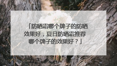 防晒霜哪个牌子的防晒效果好，夏日防晒霜推荐哪个牌子的效果好？