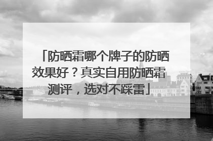 防晒霜哪个牌子的防晒效果好？真实自用防晒霜测评，选对不踩雷