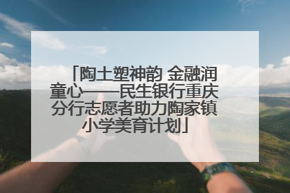 陶土塑神韵 金融润童心——民生银行重庆分行志愿者助力陶家镇小学美育计划