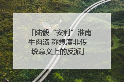 陆毅“安利”淮南牛肉汤 称想演非传统意义上的反派