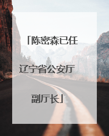 陈密森已任辽宁省公安厅副厅长