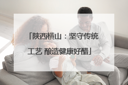 陕西横山：坚守传统工艺 酿造健康好醋