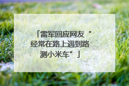 雷军回应网友“经常在路上遇到路测小米车”