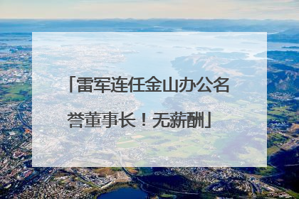 雷军连任金山办公名誉董事长！无薪酬