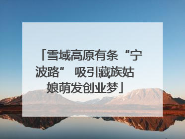 雪域高原有条“宁波路” 吸引藏族姑娘萌发创业梦
