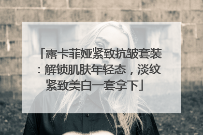 露卡菲娅紧致抗皱套装：解锁肌肤年轻态，淡纹紧致美白一套拿下