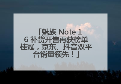 魅族 Note 16 补货开售再获榜单桂冠，京东、抖音双平台销量领先！