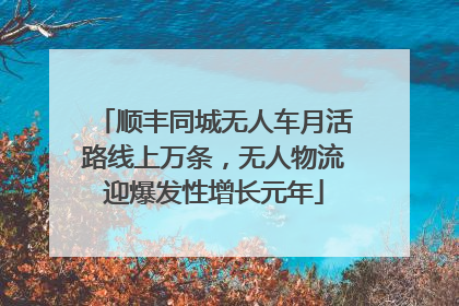 顺丰同城无人车月活路线上万条，无人物流迎爆发性增长元年
