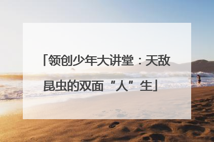 领创少年大讲堂：天敌昆虫的双面“人”生