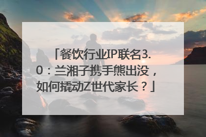餐饮行业IP联名3.0：兰湘子携手熊出没，如何撬动Z世代家长？