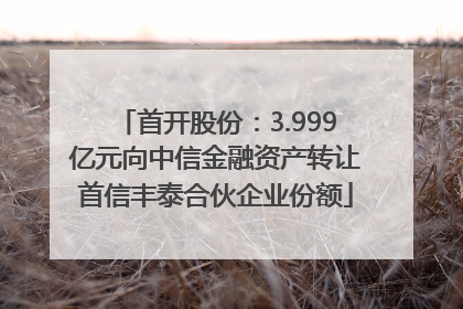 首开股份：3.999亿元向中信金融资产转让首信丰泰合伙企业份额