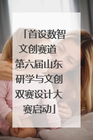 首设数智文创赛道 第六届山东研学与文创双赛设计大赛启动