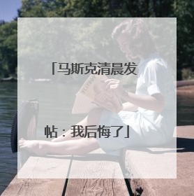 马斯克清晨发帖：我后悔了