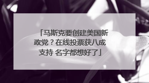 马斯克要创建美国新政党？在线投票获八成支持 名字都想好了