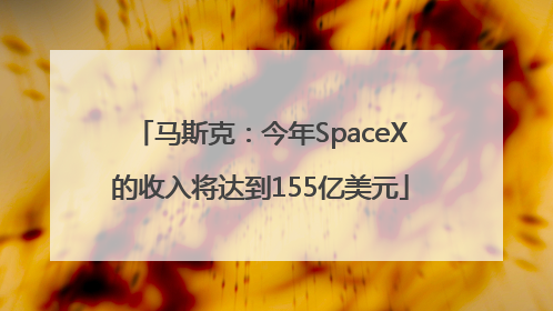 马斯克：今年SpaceX的收入将达到155亿美元