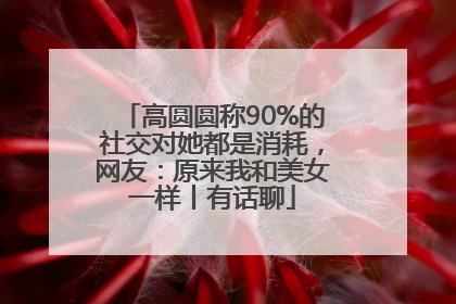 高圆圆称90%的社交对她都是消耗，网友：原来我和美女一样丨有话聊