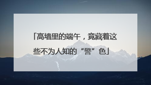 高墙里的端午，竟藏着这些不为人知的“警”色