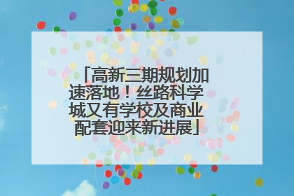 高新三期规划加速落地！丝路科学城又有学校及商业配套迎来新进展