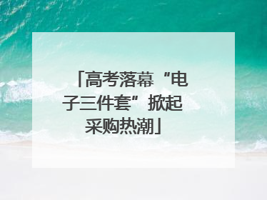 高考落幕“电子三件套”掀起采购热潮