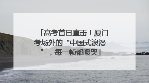 高考首日直击！厦门考场外的“中国式浪漫”，每一帧都暖哭