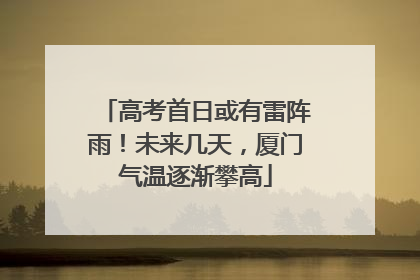 高考首日或有雷阵雨！未来几天，厦门气温逐渐攀高