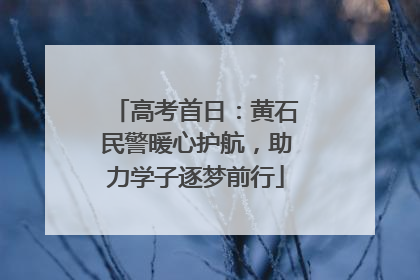 高考首日：黄石民警暖心护航，助力学子逐梦前行