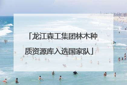 龙江森工集团林木种质资源库入选国家队