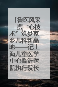 鲁医风采｜携“心技术”筑梦家乡儿科新高地——记上海儿童医学中心临沂医院执行院长、副主任医师孙琦