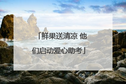 鲜果送清凉 他们启动爱心助考