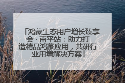 鸿蒙生态用户增长臻享会 · 南平站：助力打造精品鸿蒙应用，共研行业用增解决方案