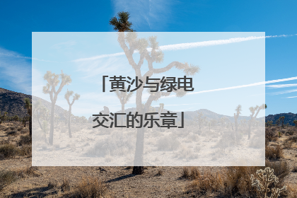 黄沙与绿电交汇的乐章