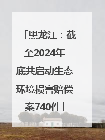 黑龙江：截至2024年底共启动生态环境损害赔偿案740件