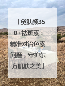 黛肤颜350+祛斑素：精准对治色素问题，守护东方肌肤之美