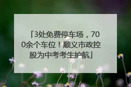 3处免费停车场，700余个车位！顺义市政控股为中考考生护航