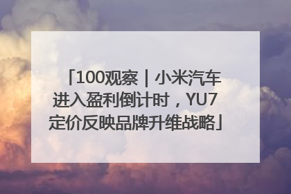 100观察｜小米汽车进入盈利倒计时，YU7定价反映品牌升维战略