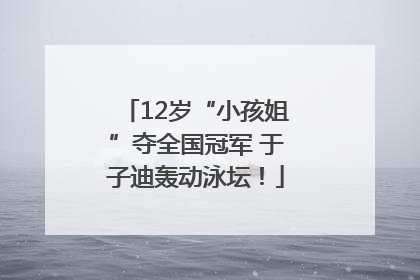 12岁“小孩姐”夺全国冠军 于子迪轰动泳坛！
