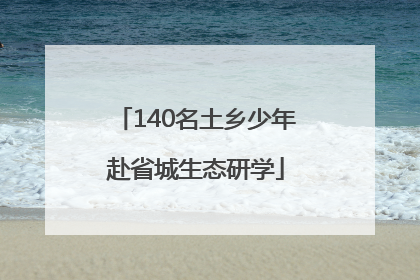 140名土乡少年赴省城生态研学