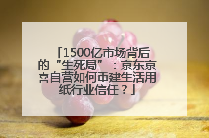 1500亿市场背后的“生死局”：京东京喜自营如何重建生活用纸行业信任？