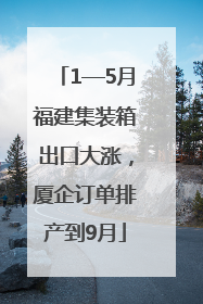 1—5月福建集装箱出口大涨，厦企订单排产到9月