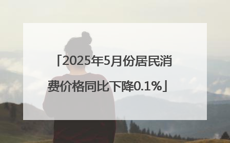 2025年5月份居民消费价格同比下降0.1%