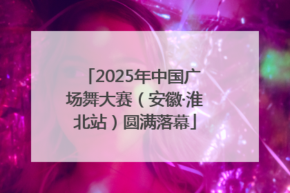 2025年中国广场舞大赛（安徽·淮北站）圆满落幕