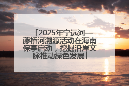 2025年宁远河—藤桥河溯源活动在海南保亭启动，挖掘沿岸文脉推动绿色发展