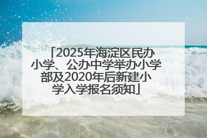 2025年海淀区民办小学、公办中学举办小学部及2020年后新建小学入学报名须知