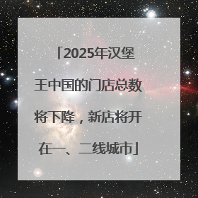 2025年汉堡王中国的门店总数将下降，新店将开在一、二线城市