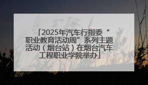 2025年汽车行指委“职业教育活动周”系列主题活动（烟台站）在烟台汽车工程职业学院举办