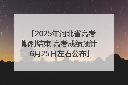 2025年河北省高考顺利结束 高考成绩预计6月25日左右公布