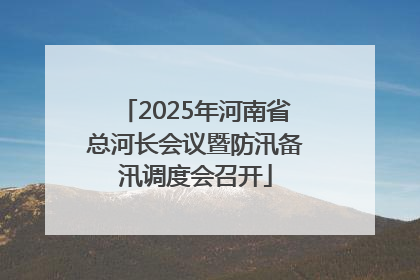 2025年河南省总河长会议暨防汛备汛调度会召开