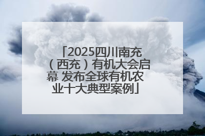 2025四川南充（西充）有机大会启幕 发布全球有机农业十大典型案例