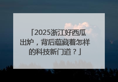 2025浙江好西瓜出炉，背后蕴藏着怎样的科技新门道？